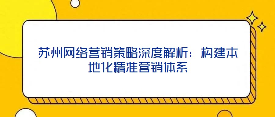蘇州網(wǎng)絡(luò)營(yíng)銷(xiāo)策略深度解析：構(gòu)建本地化精準(zhǔn)營(yíng)銷(xiāo)體系