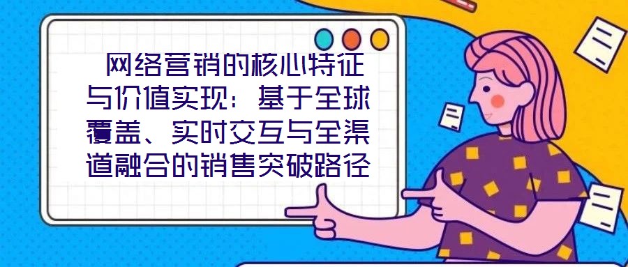  網(wǎng)絡(luò)營銷的核心特征與價(jià)值實(shí)現(xiàn)：基于全球覆蓋、實(shí)時(shí)交互與全渠道融合的銷售突破路徑