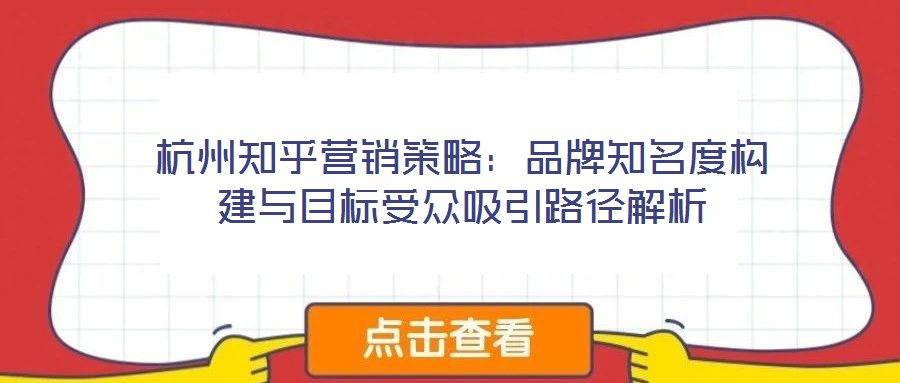 杭州知乎營(yíng)銷(xiāo)策略：品牌知名度構(gòu)建與目標(biāo)受眾吸引路徑解析