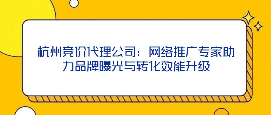 杭州競(jìng)價(jià)代理公司：網(wǎng)絡(luò)推廣專(zhuān)家助力品牌曝光與轉(zhuǎn)化效能升級(jí)