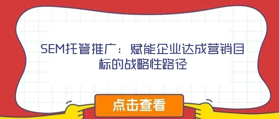 SEM托管推廣：賦能企業(yè)達成營銷目標(biāo)的戰(zhàn)略性路徑