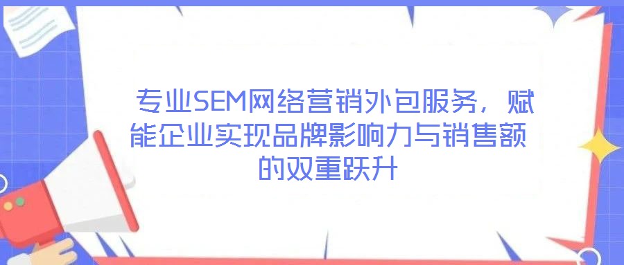  專業SEM網絡營銷外包服務，賦能企業實現品牌影響力與銷售額的雙重躍升