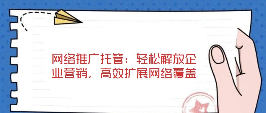 網絡推廣托管：輕松解放企業營銷，高效擴展網絡覆蓋