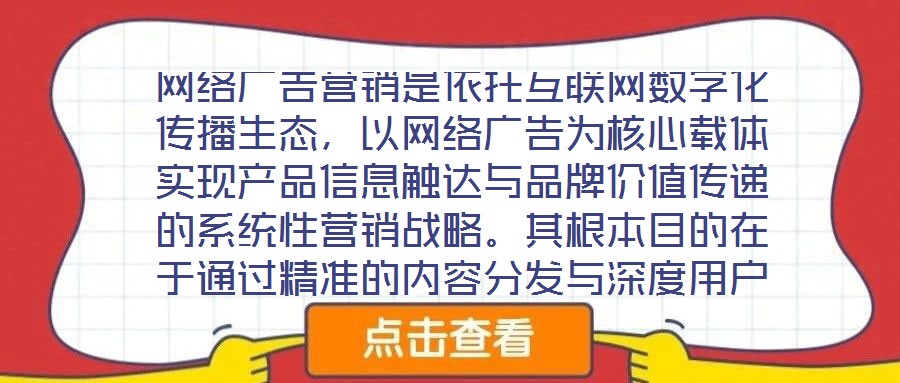 網(wǎng)絡(luò)廣告營(yíng)銷(xiāo)是依托互聯(lián)網(wǎng)數(shù)字化傳播生態(tài)，以網(wǎng)絡(luò)廣告為核心載體實(shí)現(xiàn)產(chǎn)品信息觸達(dá)與品牌價(jià)值傳遞的系統(tǒng)性營(yíng)銷(xiāo)戰(zhàn)略。其根本目的在于通過(guò)精準(zhǔn)的內(nèi)容分發(fā)與深度用戶(hù)互動(dòng)，影響