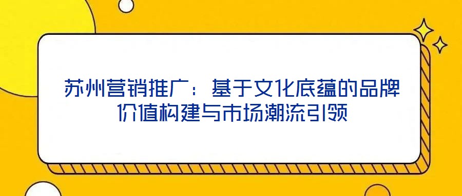 蘇州營銷推廣：基于文化底蘊的品牌價值構(gòu)建與市場潮流引領