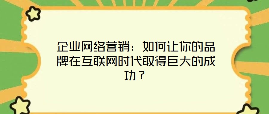 企業(yè)網(wǎng)絡(luò)營(yíng)銷：如何讓你的品牌在互聯(lián)網(wǎng)時(shí)代取得巨大的成功？