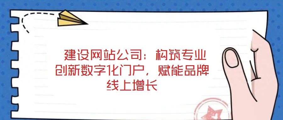  建設(shè)網(wǎng)站公司：構(gòu)筑專業(yè)創(chuàng)新數(shù)字化門戶，賦能品牌線上增長