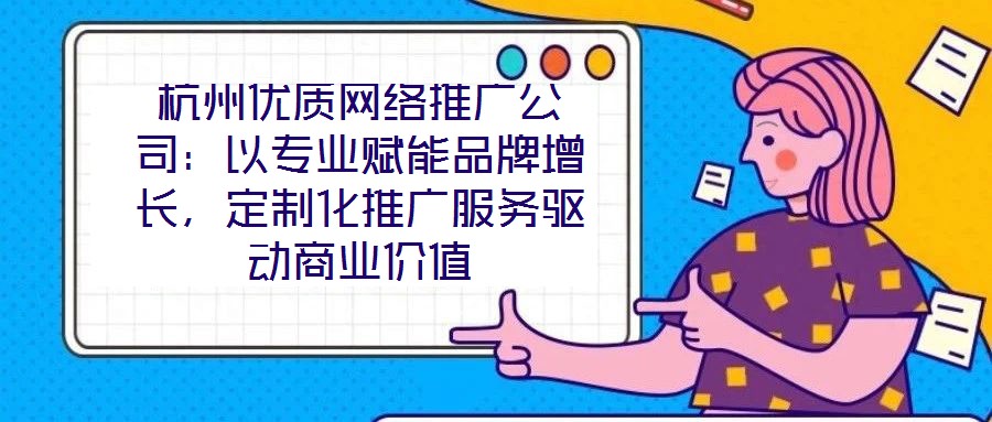 杭州優質網絡推廣公司：以專業賦能品牌增長，定制化推廣服務驅動商業價值
