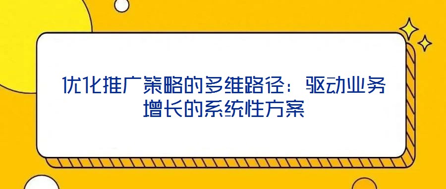 優(yōu)化推廣策略的多維路徑：驅(qū)動(dòng)業(yè)務(wù)增長的系統(tǒng)性方案