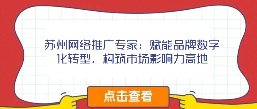 蘇州網(wǎng)絡(luò)推廣專家：賦能品牌數(shù)字化轉(zhuǎn)型，構(gòu)筑市場(chǎng)影響力高地