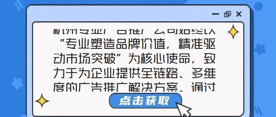 杭州專(zhuān)業(yè)廣告推廣公司始終以“專(zhuān)業(yè)塑造品牌價(jià)值，精準(zhǔn)驅(qū)動(dòng)市場(chǎng)突破”為核心使命，致力于為企業(yè)提供全鏈路、多維度的廣告推廣解決方案。通過(guò)深度整合市場(chǎng)洞察、創(chuàng)意設(shè)計(jì)、媒