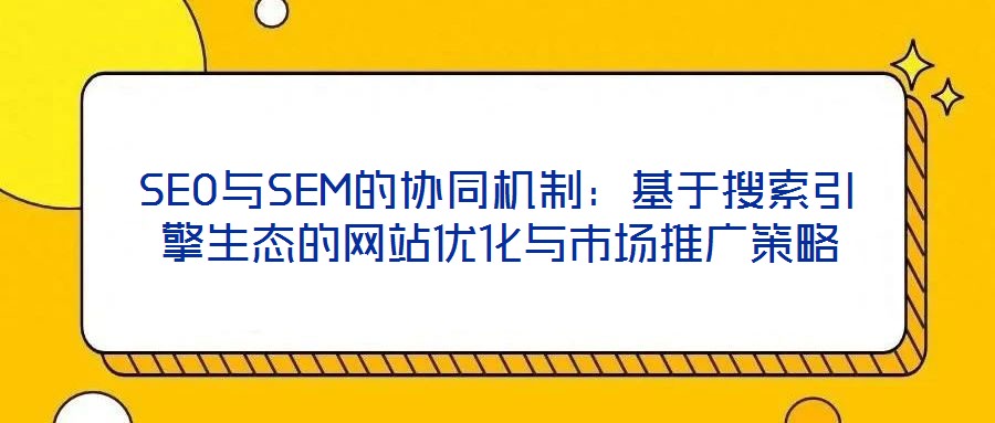SEO與SEM的協(xié)同機制：基于搜索引擎生態(tài)的網站優(yōu)化與市場推廣策略