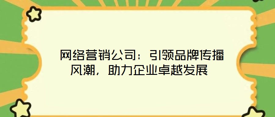  網絡營銷公司：引領品牌傳播風潮，助力企業卓越發展