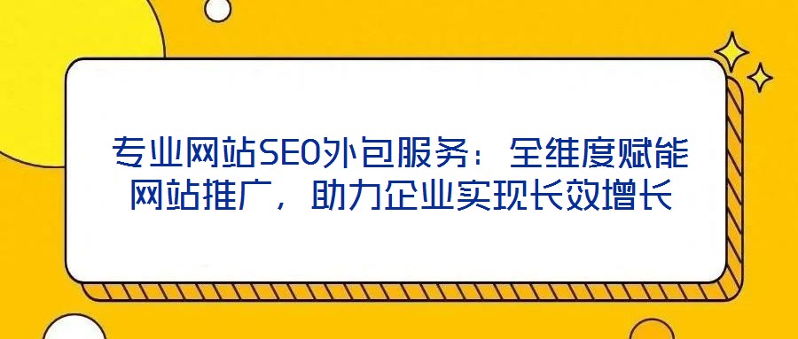 專業(yè)網(wǎng)站SEO外包服務：全維度賦能網(wǎng)站推廣，助力企業(yè)實現(xiàn)長效增長