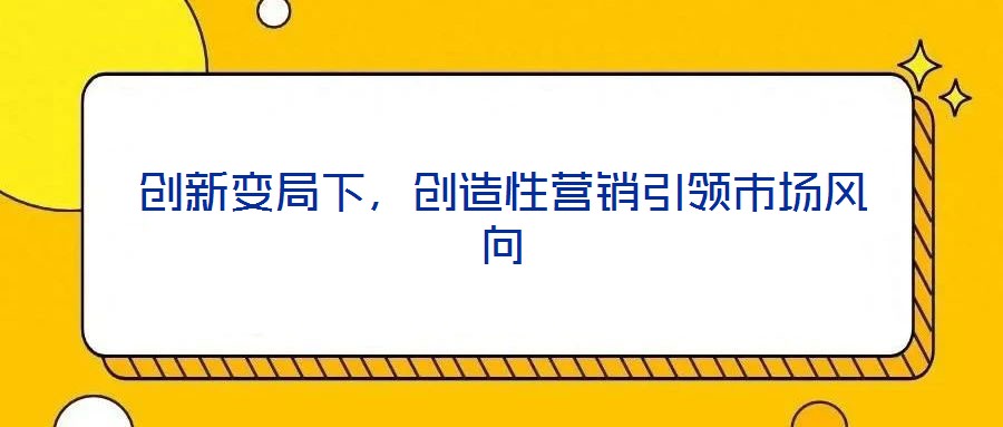 創(chuàng)新變局下，創(chuàng)造性營(yíng)銷(xiāo)引領(lǐng)市場(chǎng)風(fēng)向