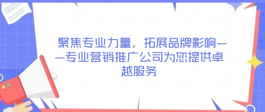  聚焦專業(yè)力量，拓展品牌影響——專業(yè)營(yíng)銷推廣公司為您提供卓越服務(wù)