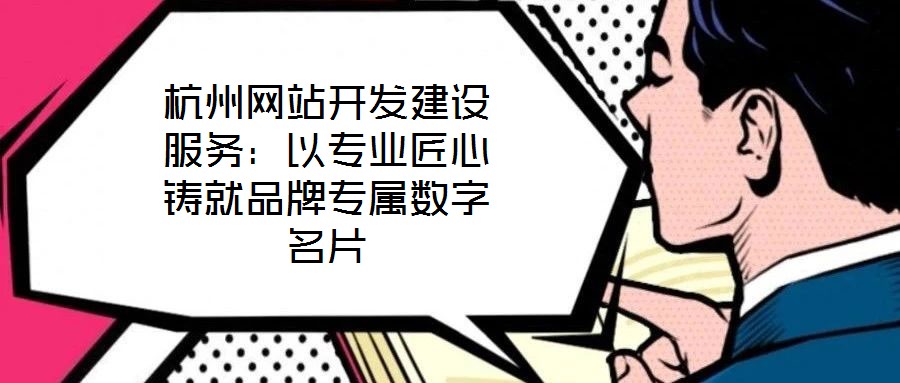 杭州網(wǎng)站開(kāi)發(fā)建設(shè)服務(wù)：以專業(yè)匠心鑄就品牌專屬數(shù)字名片