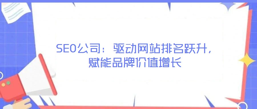  SEO公司：驅(qū)動網(wǎng)站排名躍升，賦能品牌價值增長
