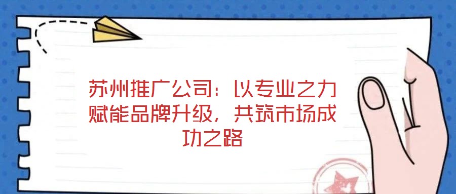 蘇州推廣公司：以專業之力賦能品牌升級，共筑市場成功之路