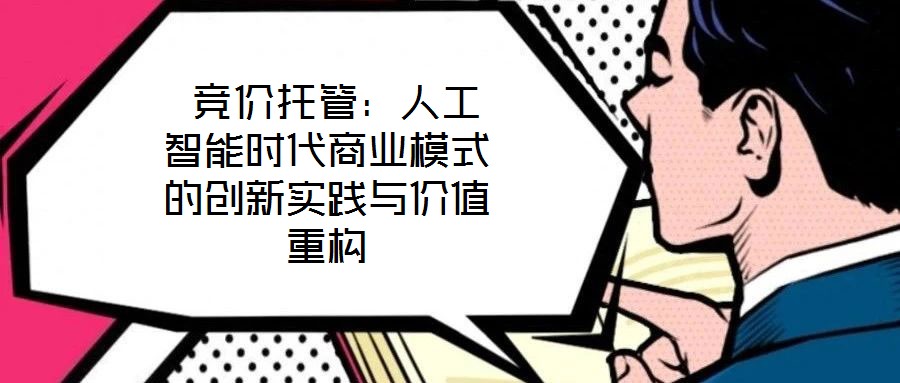  競價托管：人工智能時代商業(yè)模式的創(chuàng)新實(shí)踐與價值重構(gòu)