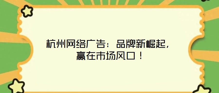 杭州網(wǎng)絡(luò)廣告：品牌新崛起，贏在市場(chǎng)風(fēng)口！