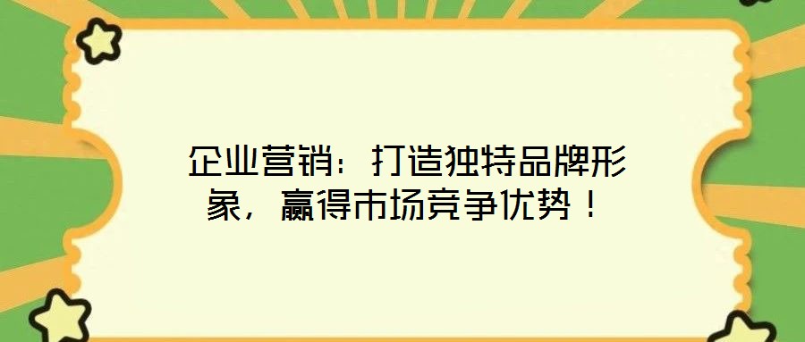企業營銷：打造獨特品牌形象，贏得市場競爭優勢！