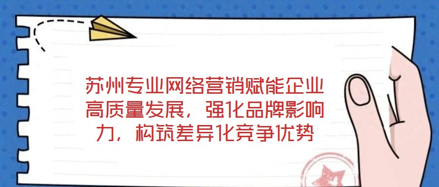 蘇州專業(yè)網(wǎng)絡(luò)營銷賦能企業(yè)高質(zhì)量發(fā)展，強(qiáng)化品牌影響力，構(gòu)筑差異化競爭優(yōu)勢