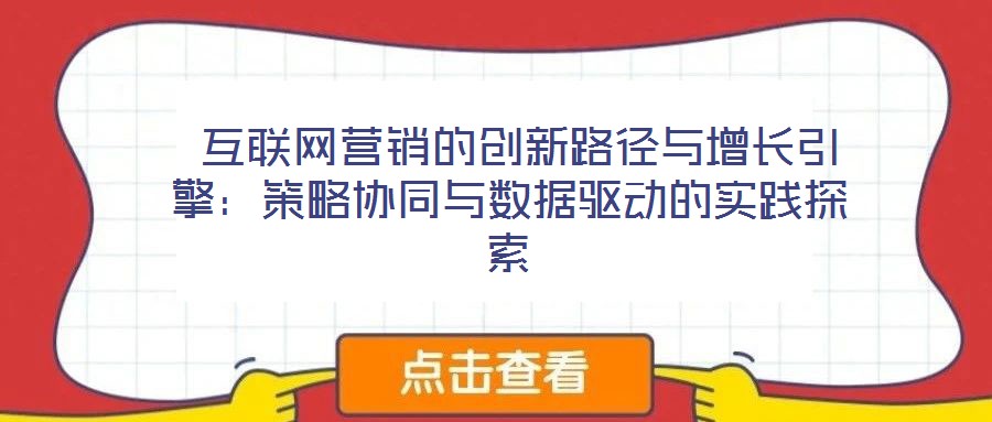  互聯(lián)網(wǎng)營銷的創(chuàng)新路徑與增長引擎：策略協(xié)同與數(shù)據(jù)驅(qū)動的實(shí)踐探索