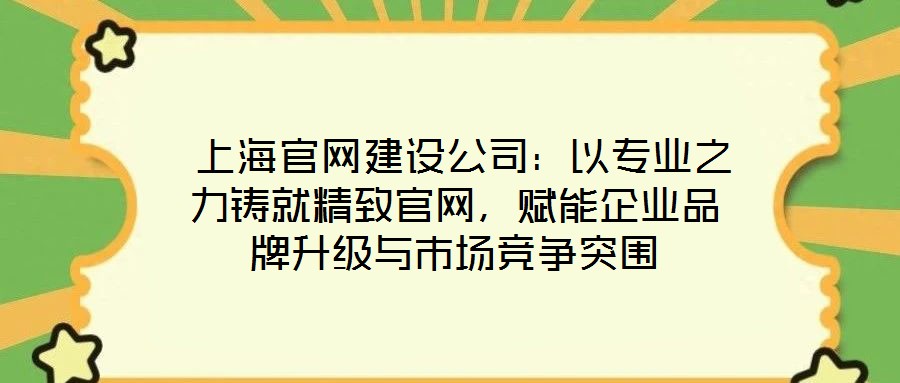  上海官網(wǎng)建設(shè)公司：以專業(yè)之力鑄就精致官網(wǎng)，賦能企業(yè)品牌升級(jí)與市場(chǎng)競(jìng)爭(zhēng)突圍
