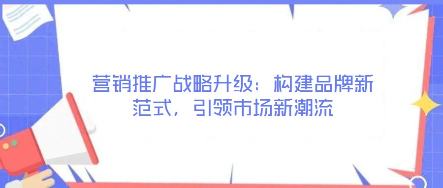 營銷推廣戰略升級：構建品牌新范式，引領市場新潮流