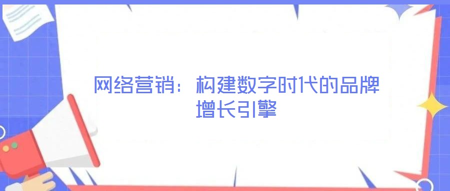 網(wǎng)絡營銷：構(gòu)建數(shù)字時代的品牌增長引擎