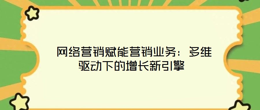  網(wǎng)絡營銷賦能營銷業(yè)務：多維驅(qū)動下的增長新引擎