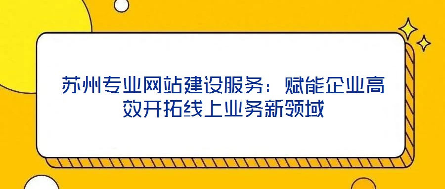 蘇州專業(yè)網(wǎng)站建設(shè)服務(wù)：賦能企業(yè)高效開(kāi)拓線上業(yè)務(wù)新領(lǐng)域