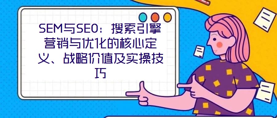SEM與SEO：搜索引擎營(yíng)銷與優(yōu)化的核心定義、戰(zhàn)略價(jià)值及實(shí)操技巧