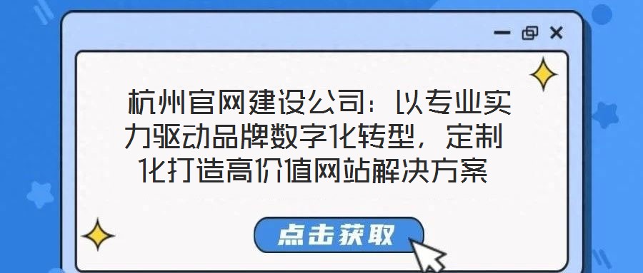  杭州官網建設公司：以專業實力驅動品牌數字化轉型，定制化打造高價值網站解決方案
