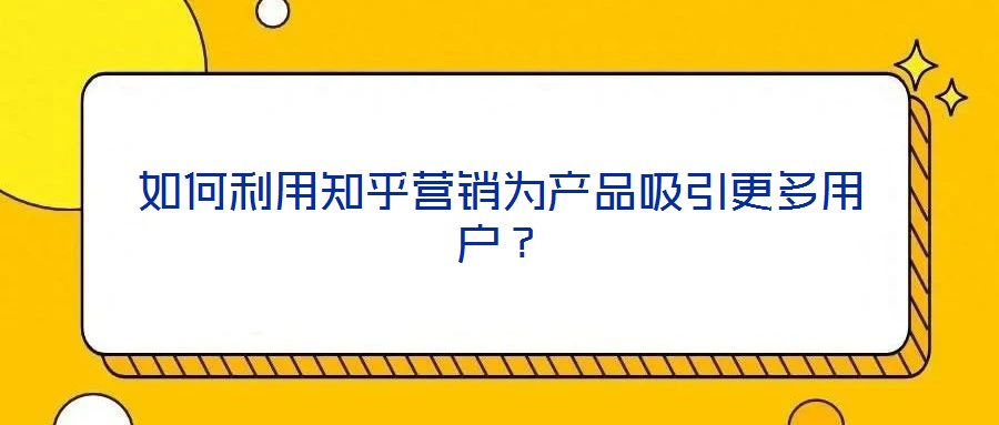 如何利用知乎營(yíng)銷(xiāo)為產(chǎn)品吸引更多用戶(hù)？