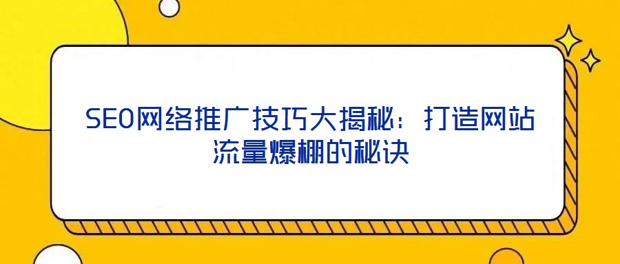SEO網(wǎng)絡推廣技巧大揭秘：打造網(wǎng)站流量爆棚的秘訣