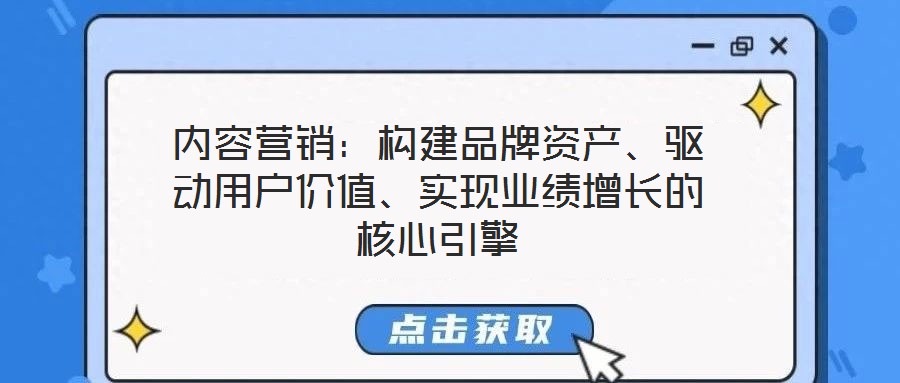 內(nèi)容營銷：構(gòu)建品牌資產(chǎn)、驅(qū)動用戶價值、實現(xiàn)業(yè)績增長的核心引擎