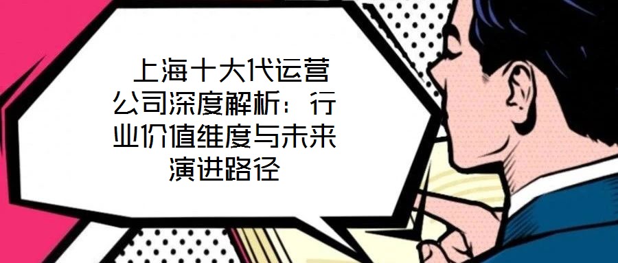  上海十大代運(yùn)營公司深度解析：行業(yè)價(jià)值維度與未來演進(jìn)路徑
