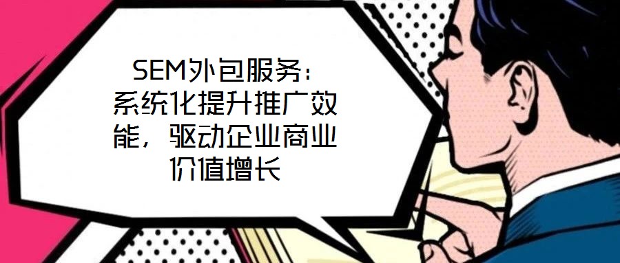  SEM外包服務：系統(tǒng)化提升推廣效能，驅動企業(yè)商業(yè)價值增長