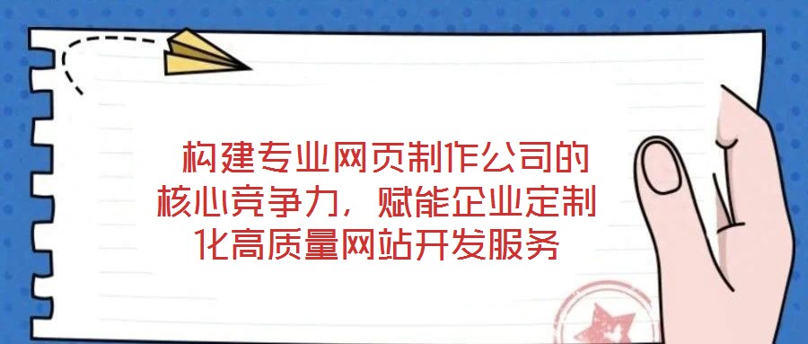  構(gòu)建專業(yè)網(wǎng)頁制作公司的核心競(jìng)爭(zhēng)力，賦能企業(yè)定制化高質(zhì)量網(wǎng)站開發(fā)服務(wù)