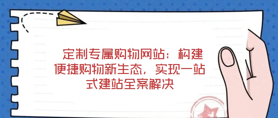  定制專屬購物網(wǎng)站：構(gòu)建便捷購物新生態(tài)，實現(xiàn)一站式建站全案解決