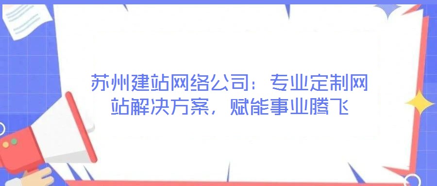 蘇州建站網(wǎng)絡(luò)公司：專業(yè)定制網(wǎng)站解決方案，賦能事業(yè)騰飛