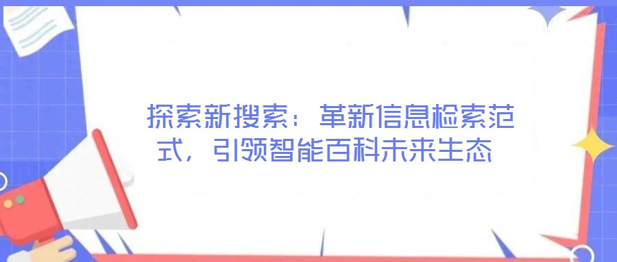  探索新搜索：革新信息檢索范式，引領(lǐng)智能百科未來生態(tài)