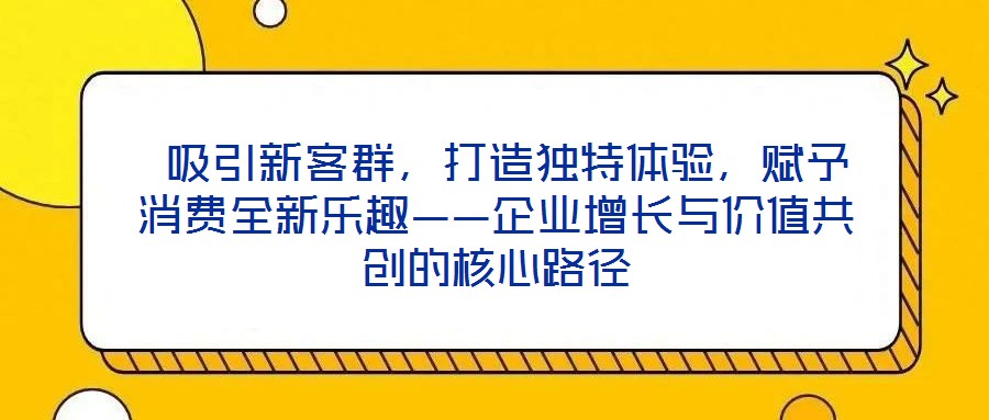  吸引新客群，打造獨特體驗，賦予消費全新樂趣——企業增長與價值共創的核心路徑