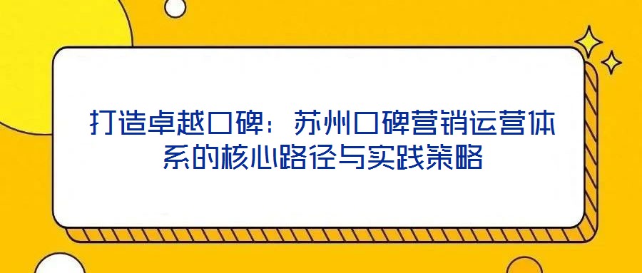 打造卓越口碑：蘇州口碑營銷運(yùn)營體系的核心路徑與實(shí)踐策略
