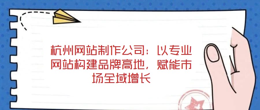 杭州網站制作公司：以專業網站構建品牌高地，賦能市場全域增長
