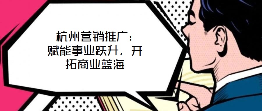  杭州營銷推廣：賦能事業(yè)躍升，開拓商業(yè)藍海
