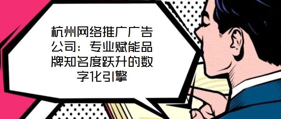 杭州網(wǎng)絡推廣廣告公司：專業(yè)賦能品牌知名度躍升的數(shù)字化引擎