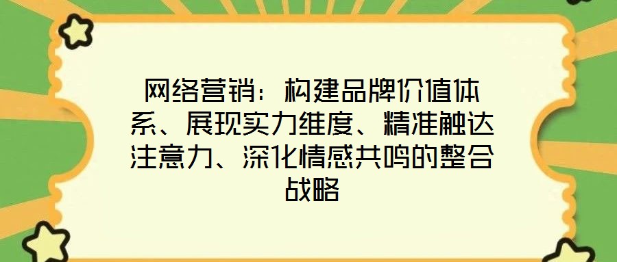 網(wǎng)絡(luò)營(yíng)銷：構(gòu)建品牌價(jià)值體系、展現(xiàn)實(shí)力維度、精準(zhǔn)觸達(dá)注意力、深化情感共鳴的整合戰(zhàn)略